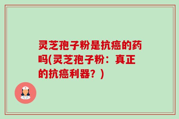 灵芝孢子粉是抗的药吗(灵芝孢子粉:真正的抗利器?) 灵芝孢子粉是抗的药吗(灵芝孢子粉:真正的抗利器?)