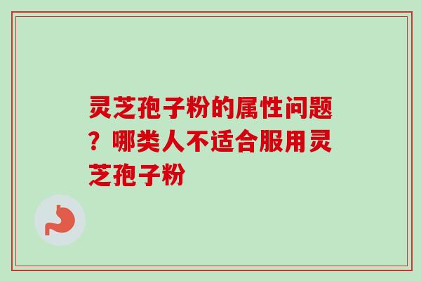 灵芝孢子粉的属性问题?哪类人不适合服用灵芝孢子粉 灵芝孢子粉的属性问题?哪类人不适合服用灵芝孢子粉