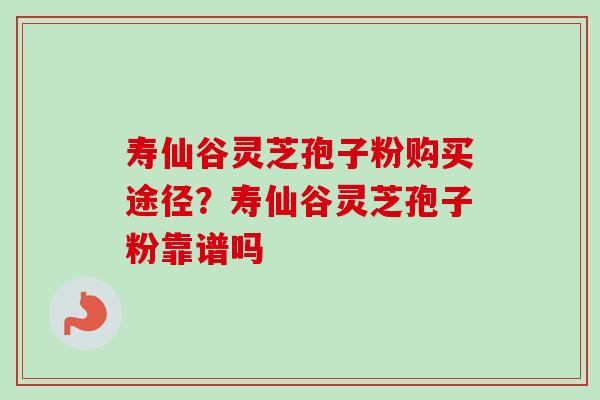 寿仙谷灵芝孢子粉购买途径?寿仙谷灵芝孢子粉靠谱吗 寿仙谷灵芝孢子粉购买途径?寿仙谷灵芝孢子粉靠谱吗