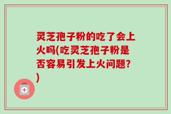 灵芝孢子粉的吃了会上火吗(吃灵芝孢子粉是否容易引发上火问题?) 灵芝孢子粉的吃了会上火吗(吃灵芝孢子粉是否容易引发上火问题?)