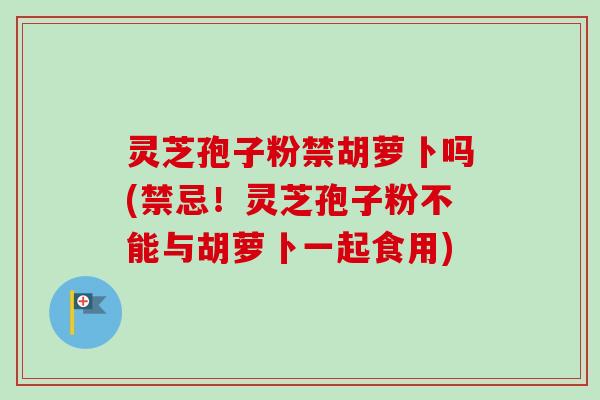 灵芝孢子粉禁胡萝卜吗(禁忌!灵芝孢子粉不能与胡萝卜一起食用) 灵芝孢子粉禁胡萝卜吗(禁忌!灵芝孢子粉不能与胡萝卜一起食用)