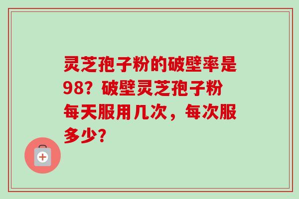 灵芝孢子粉的破壁率是98?破壁灵芝孢子粉每天服用几次,每次服多少? 灵芝孢子粉的破壁率是98?破壁灵芝孢子粉每天服用几次,每次服多少?