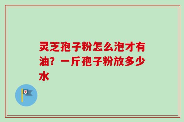 灵芝孢子粉怎么泡才有油?一斤孢子粉放多少水 灵芝孢子粉怎么泡才有油?一斤孢子粉放多少水