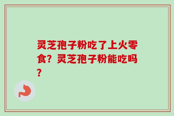 灵芝孢子粉吃了上火零食?灵芝孢子粉能吃吗? 灵芝孢子粉吃了上火零食?灵芝孢子粉能吃吗?