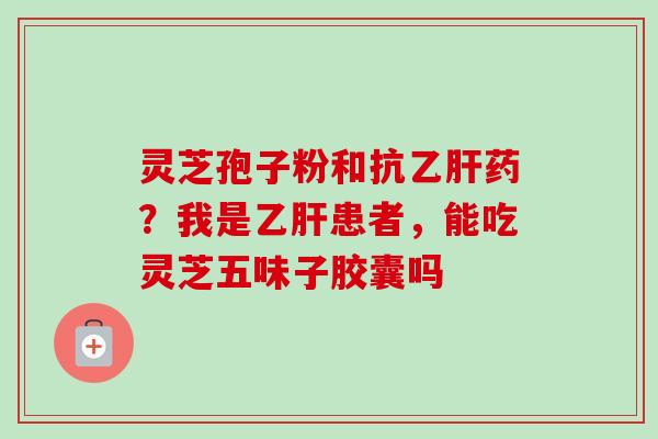 灵芝孢子粉和抗药？我是患者，能吃灵芝五味子胶囊吗