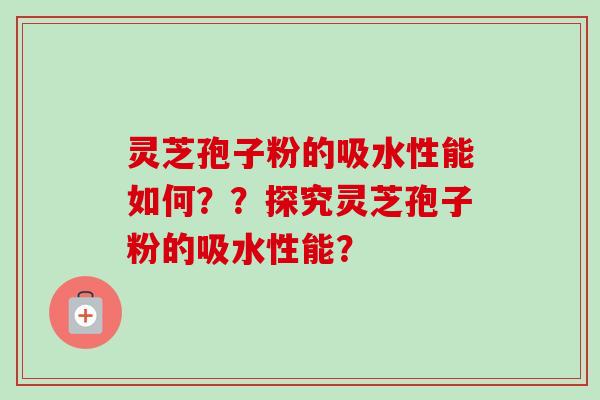 灵芝孢子粉的吸水性能如何??探究灵芝孢子粉的吸水性能? 灵芝孢子粉的吸水性能如何??探究灵芝孢子粉的吸水性能?