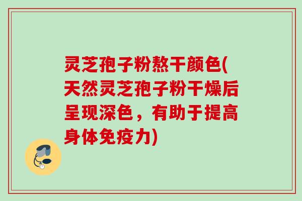 灵芝孢子粉熬干颜色(天然灵芝孢子粉干燥后呈现深色，有助于提高身体免疫力)
