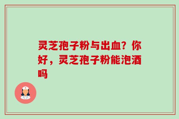 灵芝孢子粉与出？你好，灵芝孢子粉能泡酒吗