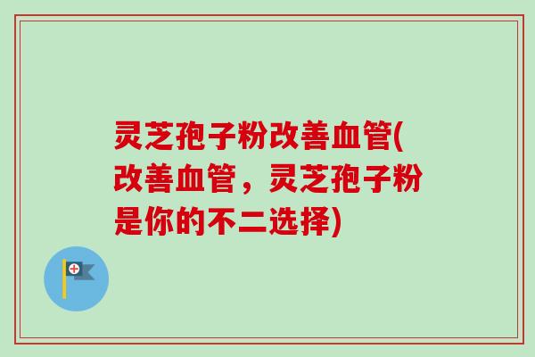 灵芝孢子粉改善(改善，灵芝孢子粉是你的不二选择)