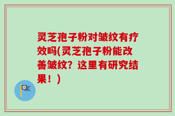 灵芝孢子粉对皱纹有疗效吗(灵芝孢子粉能改善皱纹?这里有研究结果!) 灵芝孢子粉对皱纹有疗效吗(灵芝孢子粉能改善皱纹?这里有研究结果!)