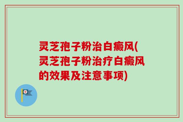 灵芝孢子粉白癜风(灵芝孢子粉白癜风的效果及注意事项) 灵芝孢子粉白癜风(灵芝孢子粉白癜风的效果及注意事项)