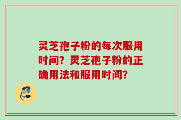 灵芝孢子粉的每次服用时间？灵芝孢子粉的正确用法和服用时间？