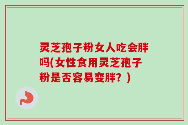 灵芝孢子粉女人吃会胖吗(女性食用灵芝孢子粉是否容易变胖?) 灵芝孢子粉女人吃会胖吗(女性食用灵芝孢子粉是否容易变胖?)
