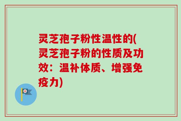 灵芝孢子粉性温性的(灵芝孢子粉的性质及功效：温补体质、增强免疫力)