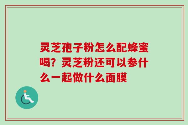 灵芝孢子粉怎么配蜂蜜喝?灵芝粉还可以参什么一起做什么面膜 灵芝孢子粉怎么配蜂蜜喝?灵芝粉还可以参什么一起做什么面膜