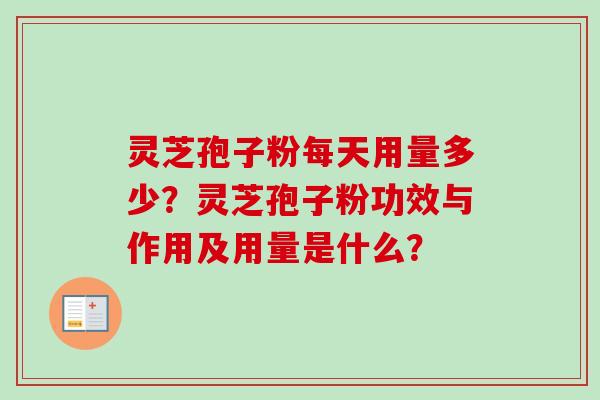灵芝孢子粉每天用量多少?灵芝孢子粉功效与作用及用量是什么? 灵芝孢子粉每天用量多少?灵芝孢子粉功效与作用及用量是什么?