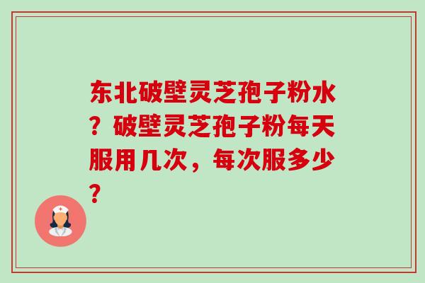 东北破壁灵芝孢子粉水?破壁灵芝孢子粉每天服用几次,每次服多少? 东北破壁灵芝孢子粉水?破壁灵芝孢子粉每天服用几次,每次服多少?
