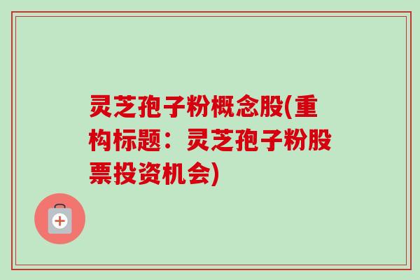 灵芝孢子粉概念股(重构标题:灵芝孢子粉股票投资机会) 灵芝孢子粉概念股(重构标题:灵芝孢子粉股票投资机会)
