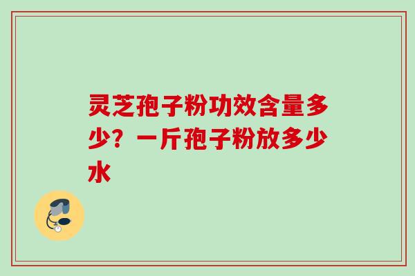 灵芝孢子粉功效含量多少？一斤孢子粉放多少水