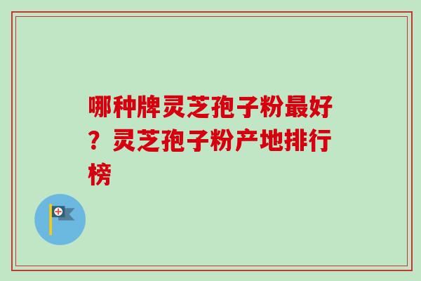 哪种牌灵芝孢子粉好?灵芝孢子粉产地排行榜 哪种牌灵芝孢子粉好?灵芝孢子粉产地排行榜