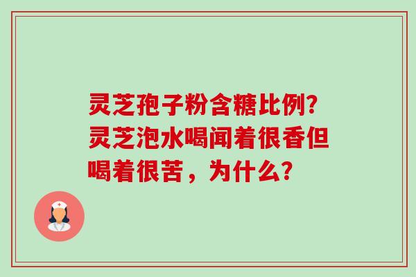 灵芝孢子粉含糖比例?灵芝泡水喝闻着很香但喝着很苦,为什么? 灵芝孢子粉含糖比例?灵芝泡水喝闻着很香但喝着很苦,为什么?