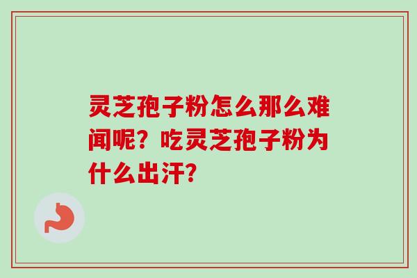 灵芝孢子粉怎么那么难闻呢?吃灵芝孢子粉为什么出汗? 灵芝孢子粉怎么那么难闻呢?吃灵芝孢子粉为什么出汗?