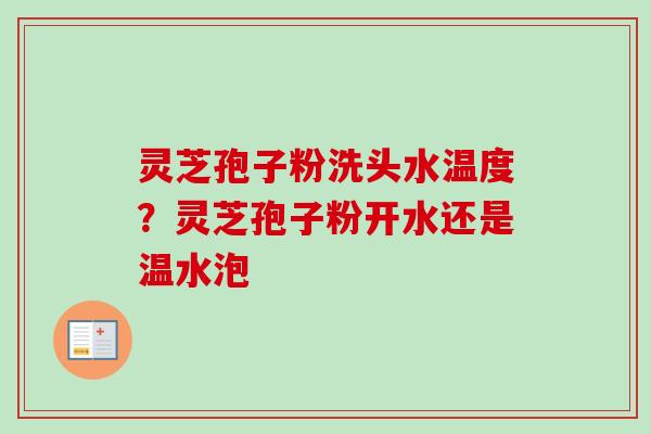 灵芝孢子粉洗头水温度?灵芝孢子粉开水还是温水泡 灵芝孢子粉洗头水温度?灵芝孢子粉开水还是温水泡