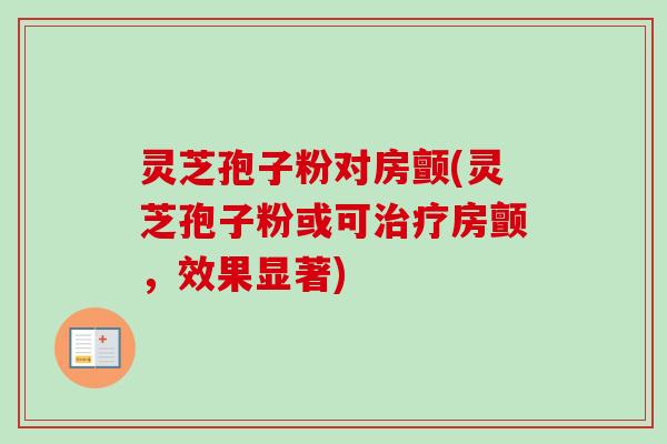 灵芝孢子粉对房颤(灵芝孢子粉或可房颤,效果显著) 灵芝孢子粉对房颤(灵芝孢子粉或可房颤,效果显著)