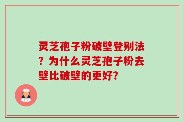 灵芝孢子粉破壁登别法?为什么灵芝孢子粉去壁比破壁的更好? 灵芝孢子粉破壁登别法?为什么灵芝孢子粉去壁比破壁的更好?