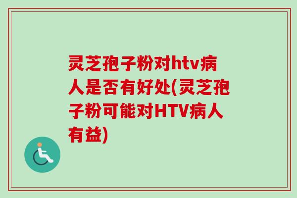 灵芝孢子粉对htv人是否有好处(灵芝孢子粉可能对HTV人有益)