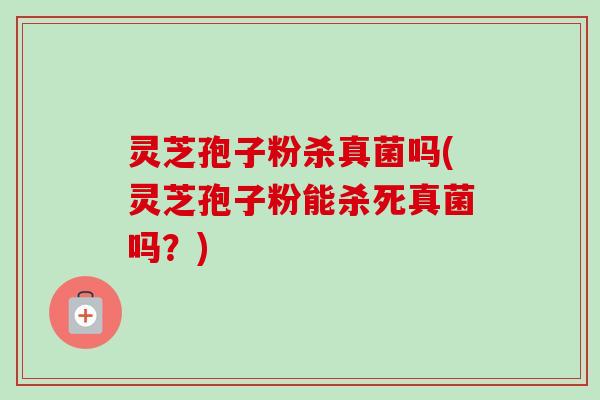 灵芝孢子粉杀真菌吗(灵芝孢子粉能杀死真菌吗?) 灵芝孢子粉杀真菌吗(灵芝孢子粉能杀死真菌吗?)
