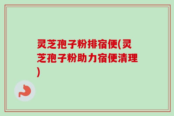 灵芝孢子粉排宿便(灵芝孢子粉助力宿便清理) 灵芝孢子粉排宿便(灵芝孢子粉助力宿便清理)