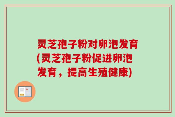 灵芝孢子粉对卵泡发育(灵芝孢子粉促进卵泡发育,提高生殖健康) 灵芝孢子粉对卵泡发育(灵芝孢子粉促进卵泡发育,提高生殖健康)