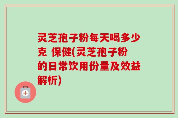 灵芝孢子粉每天喝多少克 保健(灵芝孢子粉的日常饮用份量及效益解析) 灵芝孢子粉每天喝多少克 保健(灵芝孢子粉的日常饮用份量及效益解析)