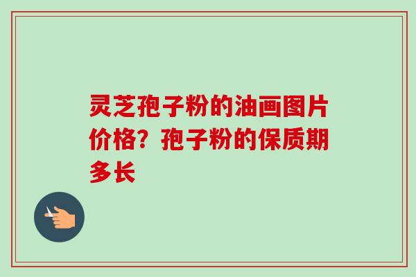 灵芝孢子粉的油画图片价格？孢子粉的保质期多长