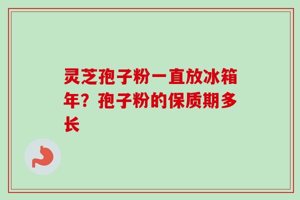 灵芝孢子粉一直放冰箱年？孢子粉的保质期多长