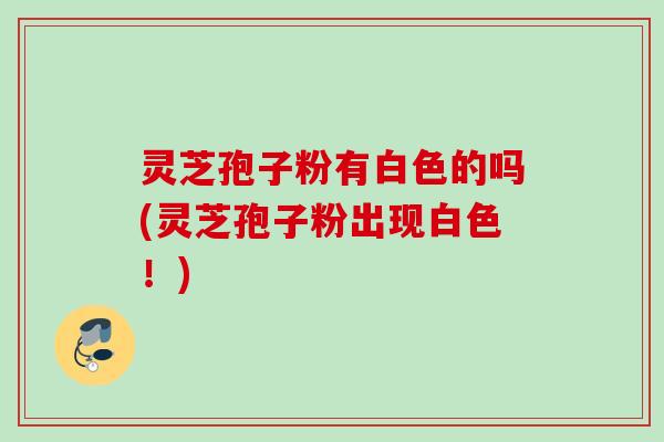 灵芝孢子粉有白色的吗(灵芝孢子粉出现白色！)