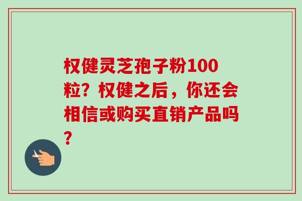 权健灵芝孢子粉100粒？权健之后，你还会相信或购买直销产品吗？