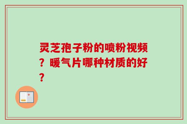 灵芝孢子粉的喷粉视频?暖气片哪种材质的好? 灵芝孢子粉的喷粉视频?暖气片哪种材质的好?
