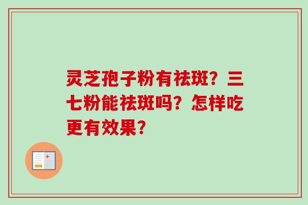灵芝孢子粉有祛斑?三七粉能祛斑吗?怎样吃更有效果? 灵芝孢子粉有祛斑?三七粉能祛斑吗?怎样吃更有效果?
