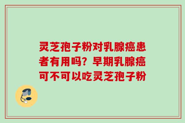 灵芝孢子粉对乳腺患者有用吗？早期乳腺可不可以吃灵芝孢子粉