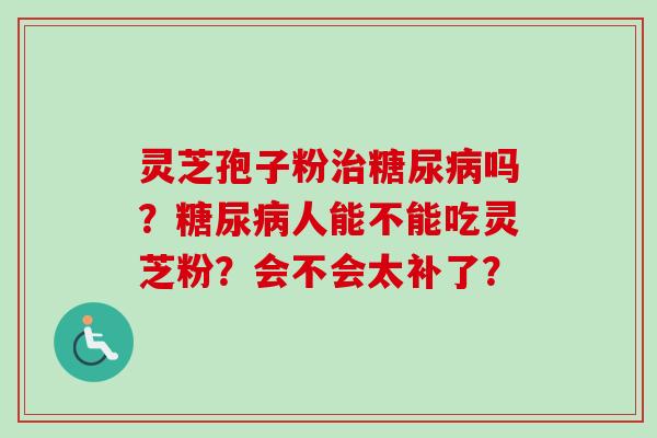 灵芝孢子粉吗?人能不能吃灵芝粉?会不会太补了? 灵芝孢子粉吗?人能不能吃灵芝粉?会不会太补了?