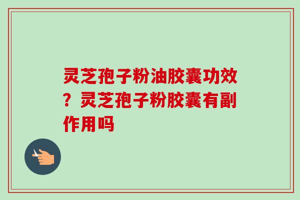 灵芝孢子粉油胶囊功效?灵芝孢子粉胶囊有副作用吗 灵芝孢子粉油胶囊功效?灵芝孢子粉胶囊有副作用吗