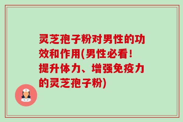 灵芝孢子粉对男性的功效和作用(男性必看!提升体力、增强免疫力的灵芝孢子粉) 灵芝孢子粉对男性的功效和作用(男性必看!提升体力、增强免疫力的灵芝孢子粉)