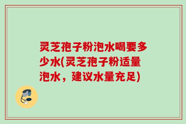 灵芝孢子粉泡水喝要多少水(灵芝孢子粉适量泡水,建议水量充足) 灵芝孢子粉泡水喝要多少水(灵芝孢子粉适量泡水,建议水量充足)