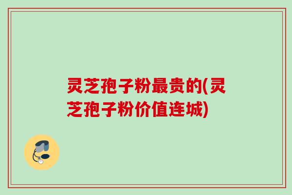 灵芝孢子粉贵的(灵芝孢子粉价值连城) 灵芝孢子粉贵的(灵芝孢子粉价值连城)