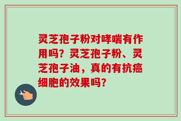 灵芝孢子粉对有作用吗？灵芝孢子粉、灵芝孢子油，真的有抗细胞的效果吗？