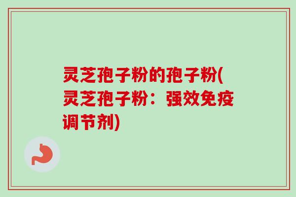 灵芝孢子粉的孢子粉(灵芝孢子粉:强效免疫调节剂) 灵芝孢子粉的孢子粉(灵芝孢子粉:强效免疫调节剂)