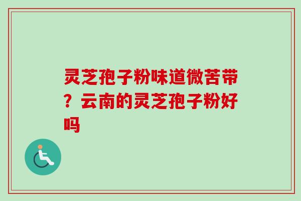 灵芝孢子粉味道微苦带?云南的灵芝孢子粉好吗 灵芝孢子粉味道微苦带?云南的灵芝孢子粉好吗