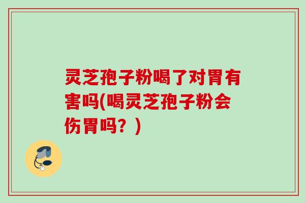 灵芝孢子粉喝了对胃有害吗(喝灵芝孢子粉会伤胃吗?) 灵芝孢子粉喝了对胃有害吗(喝灵芝孢子粉会伤胃吗?)